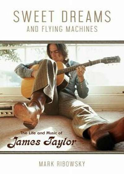 Sweet Dreams and Flying Machines: The Life and Music of James Taylor, Paperback/Mark Ribowsky