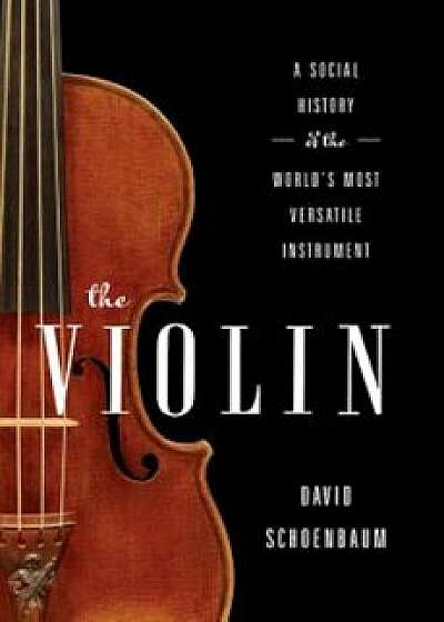 The Violin: A Social History of the World's Most Versatile Instrument, Hardcover/David Schoenbaum