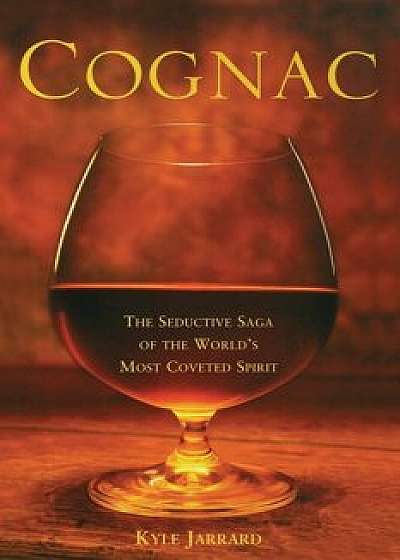 Cognac: The Seductive Saga of the World's Most Coveted Spirit, Paperback/Kyle Jarrard
