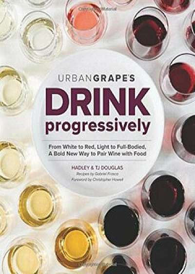 Drink Progressively: From White to Red, Light- To Full-Bodied, a Bold New Way to Pair Wine with Food, Paperback/Hadley Douglas