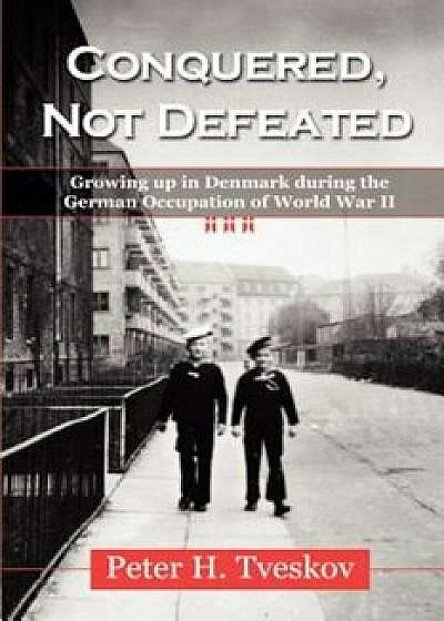 Conquered, Not Defeated: Growing Up in Denmark During the German Occupation of World War II, Paperback/Peter H. Tveskov