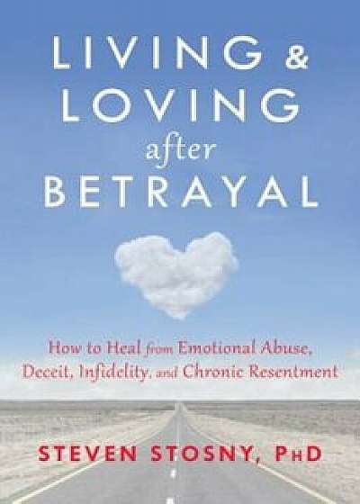 Living and Loving After Betrayal: How to Heal from Emotional Abuse, Deceit, Infidelity, and Chronic Resentment, Paperback/Steven Stosny