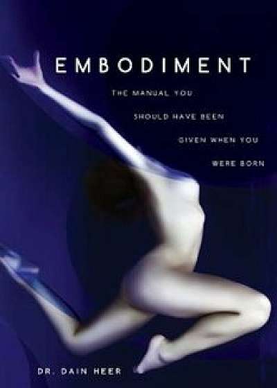 Embodiment: The Manual You Should Have Been Given When You Were Born, Paperback/Dain Heer