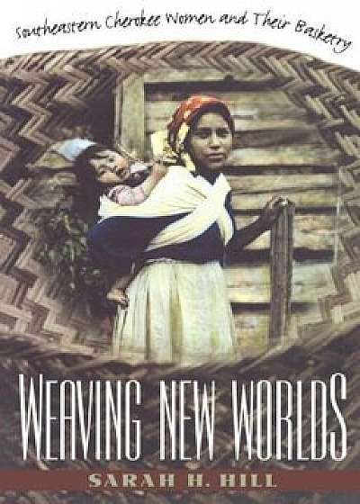 Weaving New Worlds: Southeastern Cherokee Women and Their Basketry, Paperback/Sarah H. Hill