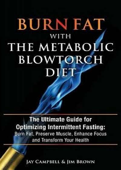 Burn Fat with the Metabolic Blowtorch Diet: The Ultimate Guide for Optimizing Intermittent Fasting: Burn Fat, Preserve Muscle, Enhance Focus and Trans, Paperback/Jay Campbell