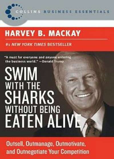 Swim with the Sharks Without Being Eaten Alive: Outsell, Outmanage, Outmotivate, and Outnegotiate Your Competition, Paperback/Harvey B. MacKay
