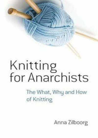 Knitting for Anarchists: The What, Why and How of Knitting, Paperback/Anna Zilboorg