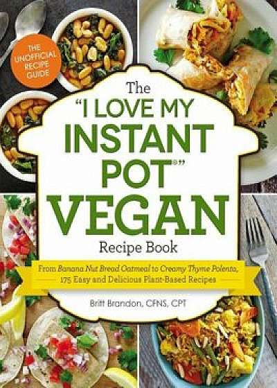 The ''I Love My Instant Pot'' Vegan Recipe Book: From Banana Nut Bread Oatmeal to Creamy Thyme Polenta, 175 Easy and Delicious Plant-Based Recipes, Paperback/Britt Brandon