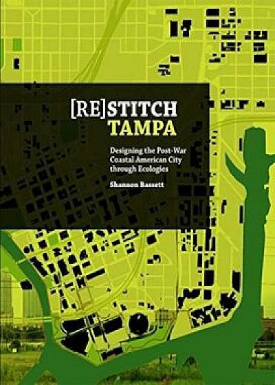(Re)Stitch Tampa: Riverfront-Designing the Post-War Coastal American City Through Ecologies, Paperback/Shannon Bassett