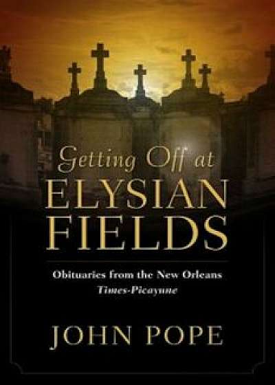 Getting Off at Elysian Fields: Obituaries from the New Orleans Times-Picayune, Hardcover/John Pope