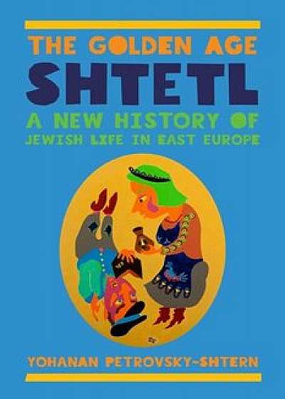 The Golden Age Shtetl: A New History of Jewish Life in East Europe, Paperback/Yohanan Petrovsky-Shtern