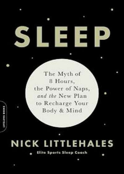 Sleep: The Myth of 8 Hours, the Power of Naps, and the New Plan to Recharge Your Body and Mind, Paperback/Nick Littlehales