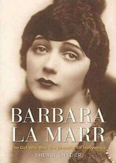Barbara La Marr: The Girl Who Was Too Beautiful for Hollywood, Hardcover/Sherri Snyder