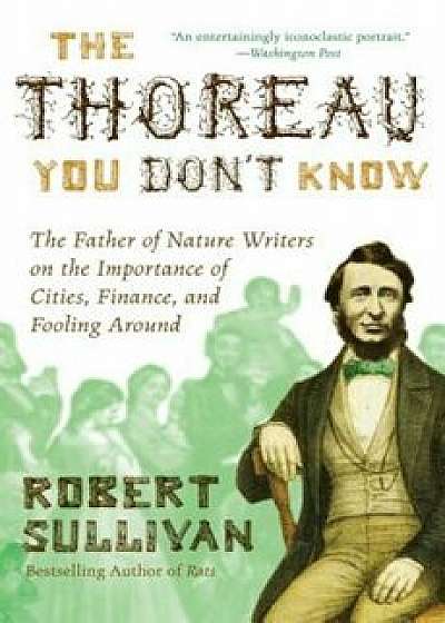 The Thoreau You Don't Know: The Father of Nature Writers on the Importance of Cities, Finance, and Fooling Around, Paperback/Robert Sullivan