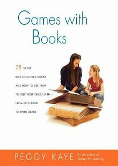 Games with Books: Twenty-Eight of the Best Children's Books and How to Use Them to Help Your Child Learn from Preschool to Third Grade, Paperback/Peggy Kaye