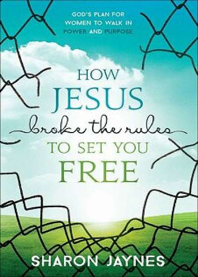 How Jesus Broke the Rules to Set You Free: God's Plan for Women to Walk in Power and Purpose, Paperback/Sharon Jaynes