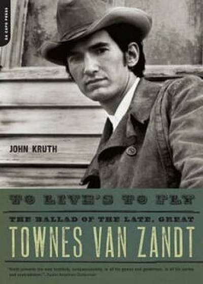 To Live's to Fly: The Ballad of the Late, Great Townes Van Zandt, Paperback/John Kruth