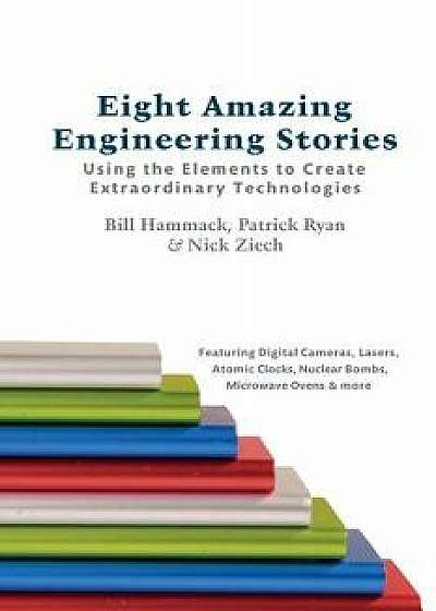 Eight Amazing Engineering Stories: Using the Elements to Create Extraordinary Technologies, Paperback/Bill Hammack