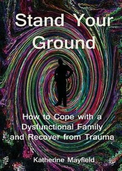Stand Your Ground: How to Cope with a Dysfunctional Family and Recover from Trauma, Paperback/Katherine Mayfield