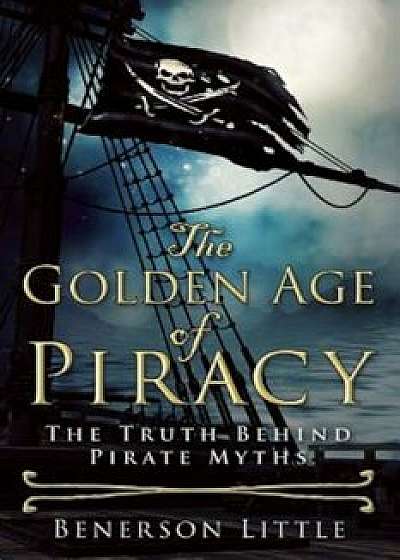 The Golden Age of Piracy: The Truth Behind Pirate Myths, Hardcover/Benerson Little
