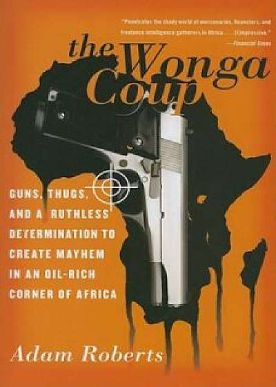 The Wonga Coup: Guns, Thugs, and a Ruthless Determination to Create Mayhem in an Oil-Rich Corner of Africa, Paperback/Adam Roberts