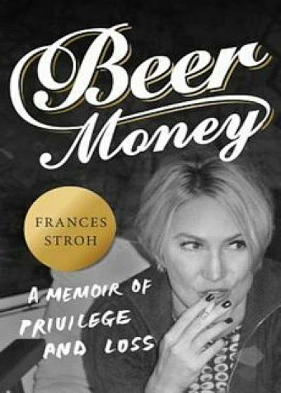 Beer Money: A Memoir of Privilege and Loss, Hardcover/Frances Stroh