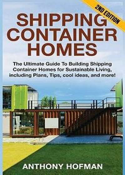 Shipping Container Homes: The Ultimate Guide to Building Shipping Container Homes for Sustainable Living, Including Plans, Tips, Cool Ideas, and, Paperback/Anthony Hofman