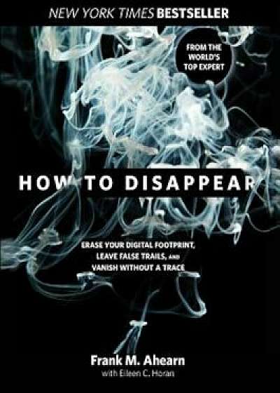 How to Disappear: Erase Your Digital Footprint, Leave False Trails, and Vanish Without a Trace, Hardcover/Frank Ahearn