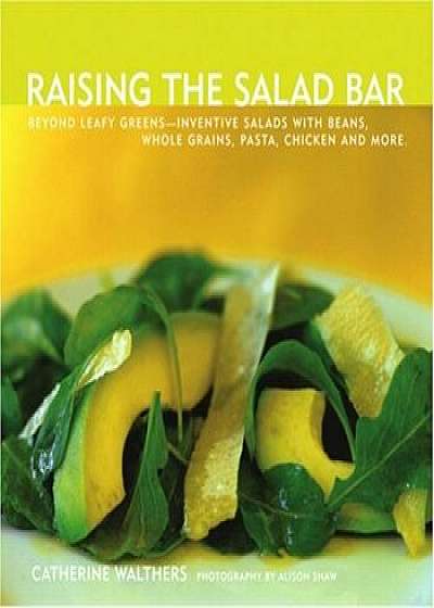 Raising the Salad Bar: Beyond Leafy Greens--Inventive Salads with Beans, Whole Grains, Pasta, Chicken, and More, Paperback/Catherine Walthers