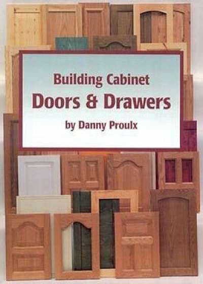 Building Cabinet Doors & Drawers, Paperback/Danny Proulx