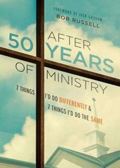 After 50 Years of Ministry: 7 Things I'd Do Differently and 7 Things I'd Do the Same, Hardcover/Bob Russell