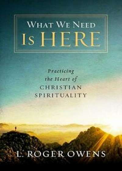 What We Need Is Here: Practicing the Heart of Christian Spirituality, Paperback/L. Roger Owens