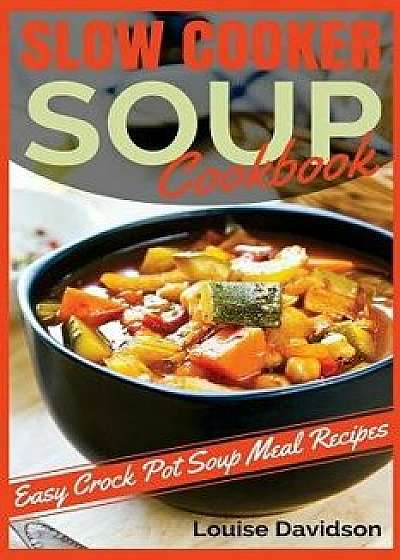 Slow Cooker Soup Cookbook: Easy Crock Pot Soup Meal Recipes, Paperback/Louise Davidson