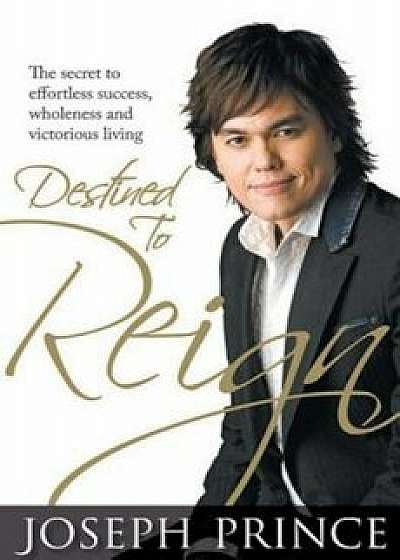 Destined to Reign: The Secret to Effortless Success, Wholeness and Victorious Living, Paperback/Joseph Prince