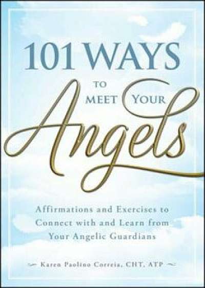 101 Ways to Meet Your Angels: Affirmations and Exercises to Connect with and Learn from Your Angelic Guardians, Paperback/Karen Paolino
