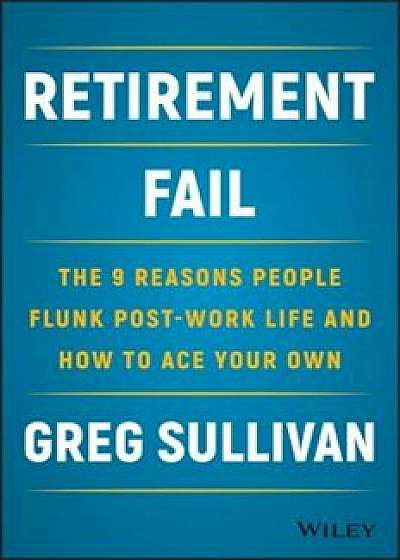 Retirement Fail: The 9 Reasons People Flunk Post-Work Life and How to Ace Your Own, Hardcover/Greg Sullivan