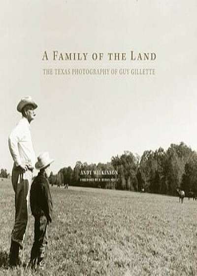 A Family of the Land: The Texas Photography of Guy Gillette, Hardcover/Andy Wilkinson