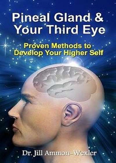 Pineal Gland & Your Third Eye: Proven Methods to Develop Your Higher Self, Paperback/Dr Jill Ammon-Wexler