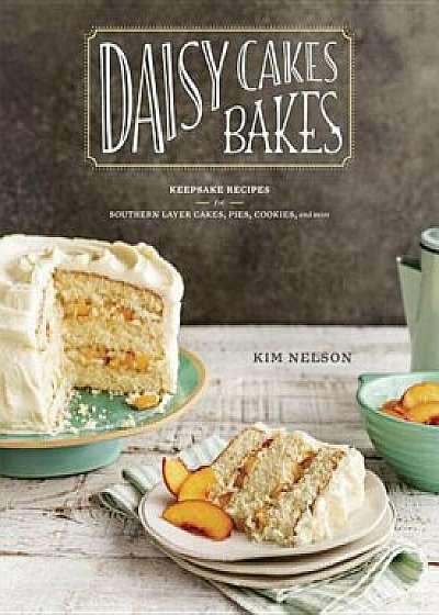 Daisy Cakes Bakes: Keepsake Recipes for Southern Layer Cakes, Pies, Cookies, and More, Hardcover/Kim Nelson