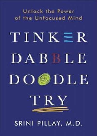 Tinker Dabble Doodle Try: Unlock the Power of the Unfocused Mind, Hardcover/Srini Pillay