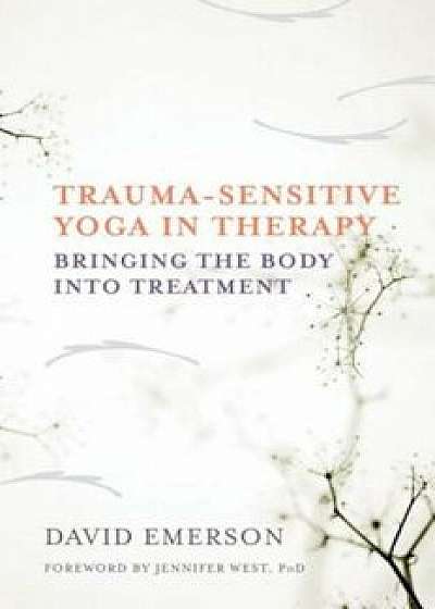 Trauma-Sensitive Yoga in Therapy: Bringing the Body Into Treatment, Hardcover/David Emerson