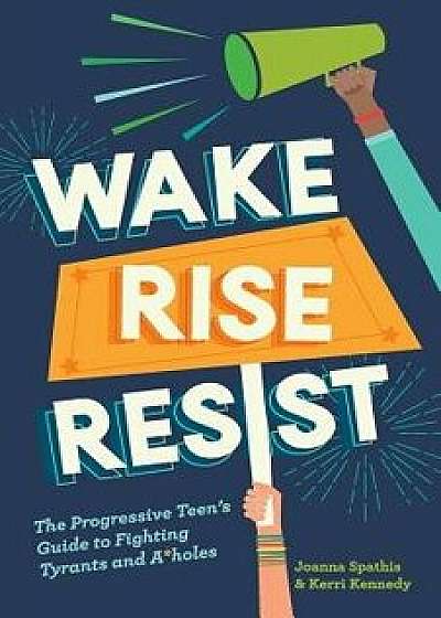 Wake, Rise, Resist: The Progressive Teen's Guide to Fighting Tyrants and Aholes, Paperback/Kerri Kennedy
