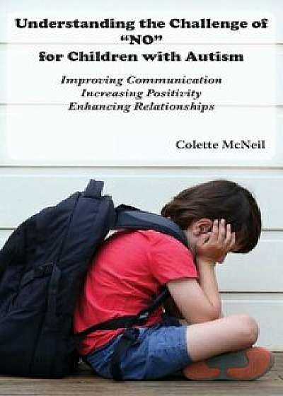 Understanding the Challenge of ''No'' for Children with Autism: Improving Communication, Increasing Positivity, Enhancing Relationships, Paperback/Colette McNeil