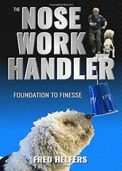 The Nose Work Handler: Foundation to Finesse, Paperback/Fred Helfers