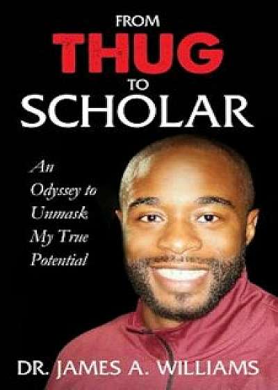 From Thug to Scholar: An Odyssey to Unmask My True Potential, Paperback/Dr James a. Williams