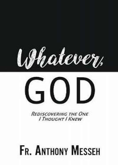 ''Whatever, God'': Rediscovering the One I Thought I Knew, Paperback/Fr Anthony Messeh