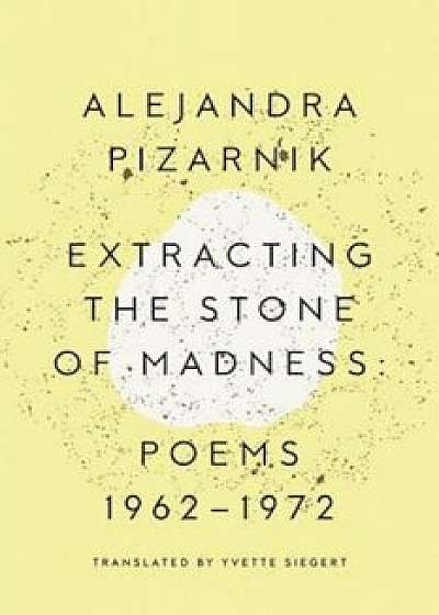 Extracting the Stone of Madness: Poems 1962 - 1972, Paperback/Alejandra Pizarnik