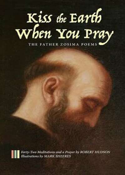 Kiss the Earth When You Pray: The Father Zosima Poems: Forty-Two Meditations and a Prayer, Paperback/Robert Hudson