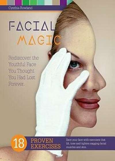 Facial Magic - Rediscover the Youthful Face You Thought You Had Lost Forever!: Save Your Face with 18 Proven Exercises to Lift, Tone and Tighten Saggi, Paperback/Cynthia Rowland