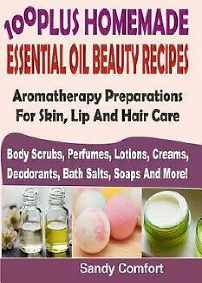 100 Plus Homemade Essential Oil Beauty Recipes: Aromatherapy Preparations for Skin, Lip and Hair Care (Body Scrubs, Perfumes, Lotions, Creams, Deodora, Paperback/Sandy Comfort